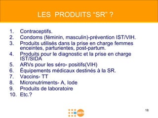 LES  PRODUITS “SR” ? <ul><li>Contraceptifs. </li></ul><ul><li>Condoms (féminin, masculin)-prévention IST/VIH. </li></ul><u...