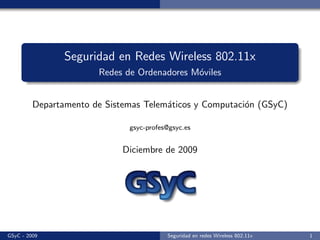 Seguridad en Redes Wireless 802.11x
                       Redes de Ordenadores M´viles
                                             o


         Departamento de Sistemas Telem´ticos y Computaci´n (GSyC)
                                       a                 o

                              gsyc-profes@gsyc.es


                             Diciembre de 2009




GSyC - 2009                              Seguridad en redes Wireless 802.11x   1
 