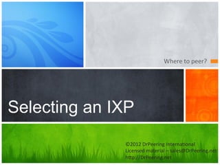Where	
  to	
  peer?	
  




Selecting an IXP
              ©2012	
  DrPeering	
  Interna5onal	
  
              Licensed	
  material	
  –	
  sales@DrPeering.net	
  
              h?p://DrPeering.net	
  
 