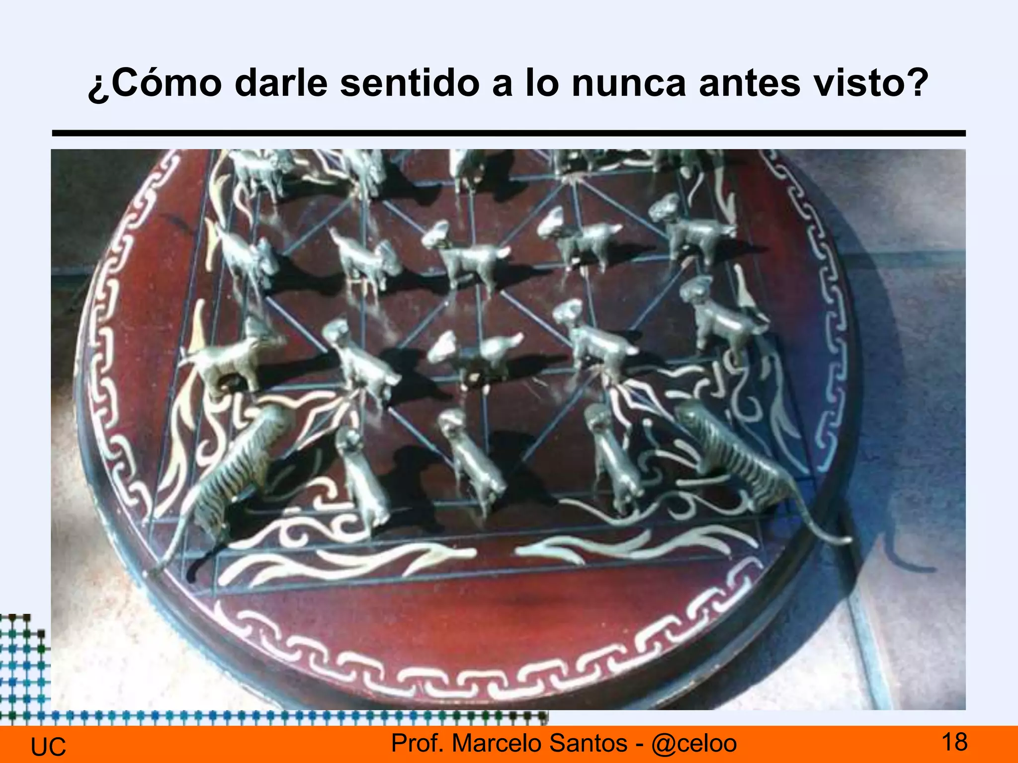 ¿Cómo darle sentido a lo nunca antes visto?
UC 18Prof. Marcelo Santos - @celoo
 