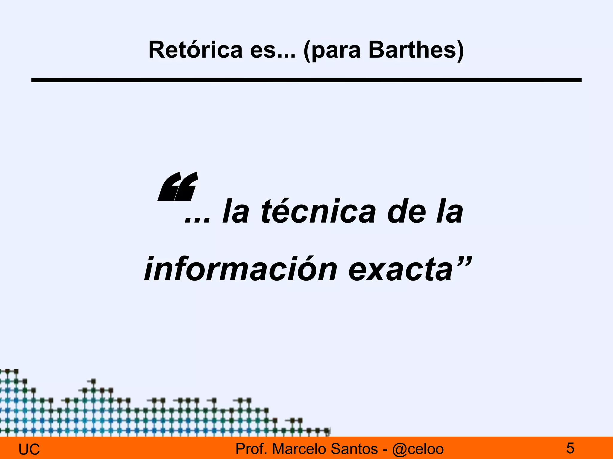 Retórica es... (para Barthes)
“... la técnica de la
información exacta”
UC Prof. Marcelo Santos - @celoo 5
 