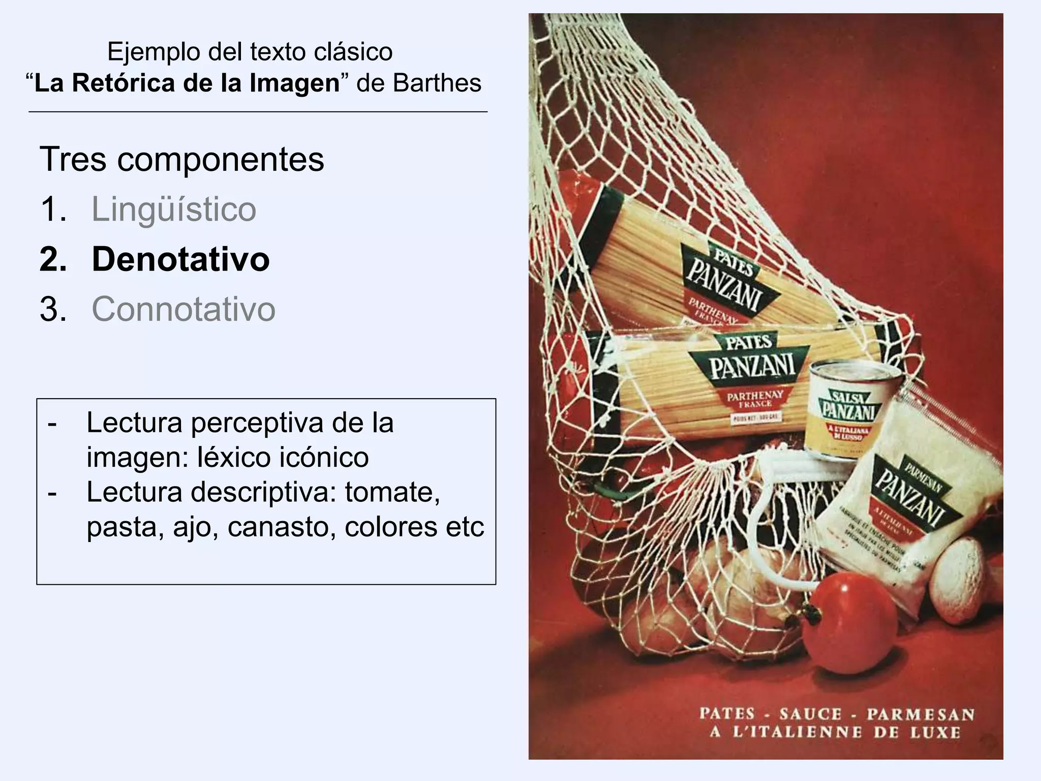 Ejemplo del texto clásico
“La Retórica de la Imagen” de Barthes
Tres componentes
1. Lingüístico
2. Denotativo
3. Connotativo
- Lectura perceptiva de la
imagen: léxico icónico
- Lectura descriptiva: tomate,
pasta, ajo, canasto, colores etc
 