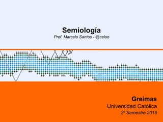 Semiología
Prof. Marcelo Santos - @celoo
Greimas
Universidad Católica
2º Semestre 2016
 