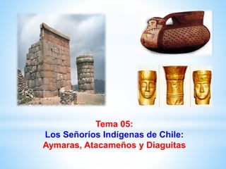 Tema 05:
Los Señoríos Indígenas de Chile:
Aymaras, Atacameños y Diaguitas
 