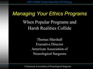 2006 AAMSE National Specialty CEO Meeting




Managing Your Ethics Programs
    When Popular Programs and
     Harsh Realities Collide

              Thomas Marshall
             Executive Director
           American Association of
            Neurological Surgeons


    ©American Association of Neurological Surgeons
 