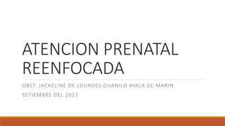ATENCION PRENATAL
REENFOCADA
OBST. JACKELINE DE LOURDES GUANILO AYALA DE MARIN
SETIEMBRE DEL 2022
 