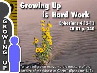 Growing Up
         is Hard Work
G                              Ephesians 4.12-13
R                                  CB NT p. 340
O
W
I
N
G
U
    “unto a fullgrown man, unto the measure of the
P    stature of the fulness of Christ” (Ephesians 4.13)
 