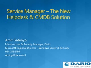 Service Manager – The New Helpdesk & CMDB Solution Amit Gatenyo Infrastructure & Security Manager, Dario Microsoft Regional Director – Windows Server & Security 054-2492499 Amit.g@dario.co.il 
