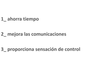 1_ ahorra tiempo
2_ mejora las comunicaciones
3_ proporciona sensación de control
 
