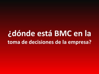 ¿dónde está BMC en la
toma de decisiones de la empresa?
 