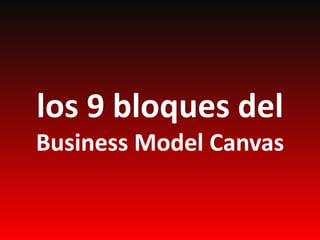 los 9 bloques del
Business Model Canvas
 