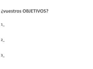 ¿vuestros OBJETIVOS?
1_
2_
3_
 