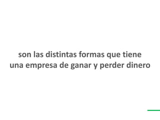 son las distintas formas que tiene
una empresa de ganar y perder dinero
 