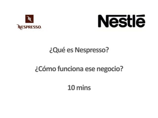 ¿QuéesNespresso?
¿Cómofunciona esenegocio?
10mins
 