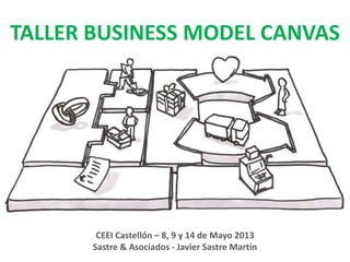 TALLER BUSINESS MODEL CANVAS
CEEI Castellón – 8, 9 y 14 de Mayo 2013
Sastre & Asociados - Javier Sastre Martín
 