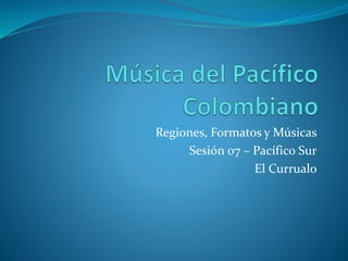 Regiones, Formatos y Músicas
Sesión 07 – Pacífico Sur
El Currualo
 