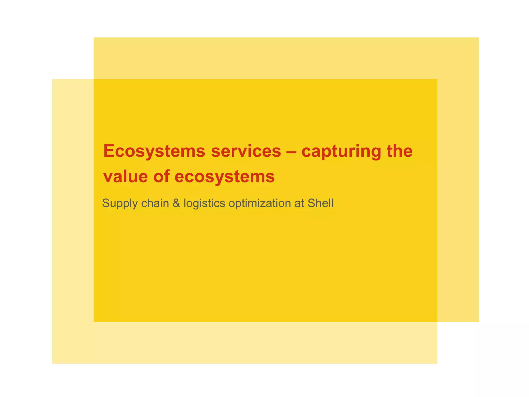 Supply chain & logistics optimization at Shell
Ecosystems services – capturing the
value of ecosystems
 