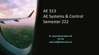 AE 313
AE Systems & Control
Semester 222
Dr. Syed Saad Azhar Ali
75-110
syed.ali@kfupm.edu.sa
 