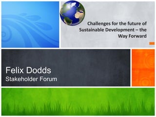 Challenges for the future of
                    Sustainable Development – the
                                      Way Forward




Felix Dodds
Stakeholder Forum
 