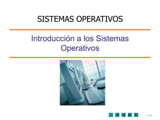 1 /58
Introducción a los Sistemas
Operativos
SISTEMAS OPERATIVOS
 