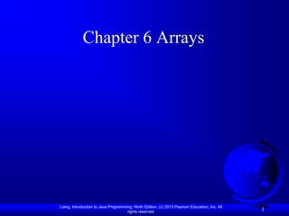 Chapter 6 Arrays




Liang, Introduction to Java Programming, Ninth Edition, (c) 2013 Pearson Education, Inc. All
                                     rights reserved.
                                                                                               1
 