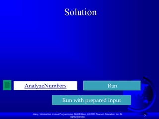 Liang, Introduction to Java Programming, Ninth Edition, (c) 2013 Pearson Education, Inc. All
rights reserved.
3
Solution
AnalyzeNumbers Run
Run with prepared input
 