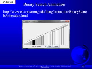 Liang, Introduction to Java Programming, Ninth Edition, (c) 2013 Pearson Education, Inc. All
rights reserved.
91
http://www.cs.armstrong.edu/liang/animation/BinarySearc
hAnimation.html
Binary Search Animation
animation
 