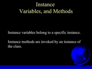 Instance
Variables, and Methods
Instance variables belong to a specific instance.
Instance methods are invoked by an instance of
the class.
 