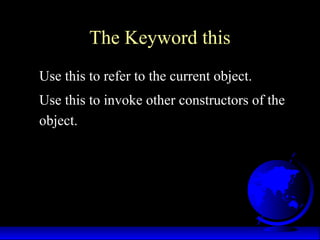 The Keyword this
Use this to refer to the current object.
Use this to invoke other constructors of the
object.
 