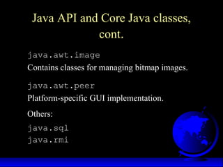 java.awt.image
Contains classes for managing bitmap images.
java.awt.peer
Platform-specific GUI implementation.
Others:
java.sql
java.rmi
Java API and Core Java classes,
cont.
 