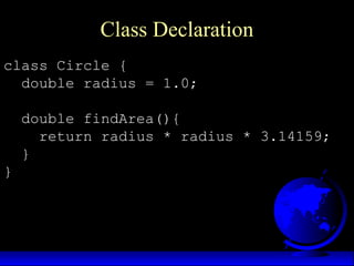 Class Declaration
class Circle {
double radius = 1.0;
double findArea(){
return radius * radius * 3.14159;
}
}
 