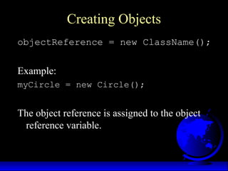 Creating Objects
objectReference = new ClassName();
Example:
myCircle = new Circle();
The object reference is assigned to the object
reference variable.
 