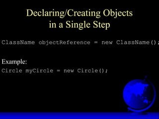 Declaring/Creating Objects
in a Single Step
ClassName objectReference = new ClassName();
Example:
Circle myCircle = new Circle();
 