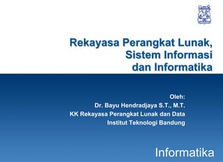 1
Informatika
Rekayasa Perangkat Lunak,
Sistem Informasi
dan Informatika
Oleh:
Dr. Bayu Hendradjaya S.T., M.T.
KK Rekayasa Perangkat Lunak dan Data
Institut Teknologi Bandung
 