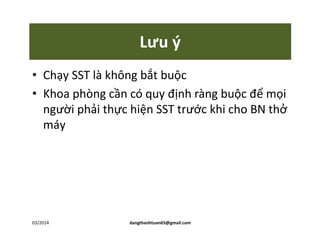 Lưu ý
• Chạy SST là không bắt buộc
• Khoa phòng cần có quy định ràng buộc để mọi
người phải thực hiện SST trước khi cho BN thở
máymáy
03/2014 dangthanhtuan65@gmail.com
 