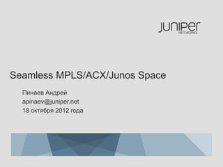 Seamless MPLS/ACX/Junos Space
  Пинаев Андрей
  apinaev@juniper.net
  18 октября 2012 года
 