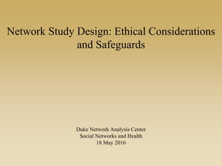 Network Study Design: Ethical Considerations
and Safeguards
Duke Network Analysis Center
Social Networks and Health
18 May 2016
 