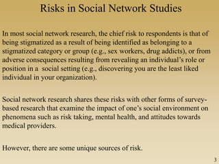 Risks in Social Network Studies
In most social network research, the chief risk to respondents is that of
being stigmatize...