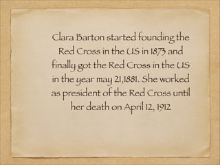 Clara Barton started founding the
 Red Cross in the US in 1873 and
finally got the Red Cross in the US
in the year may 21,1881. She worked
as president of the Red Cross until
    her death on April 12, 1912
 