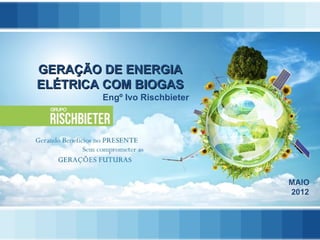 GERAÇÃO DE ENERGIA
ELÉTRICA COM BIOGAS
        Engº Ivo Rischbieter




                               MAIO
                               2012
 