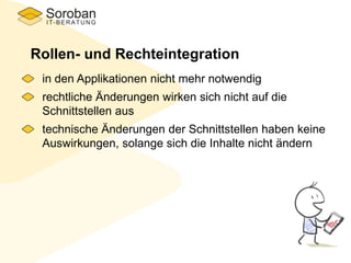Rollen- und Rechteintegration
in den Applikationen nicht mehr notwendig
rechtliche Änderungen wirken sich nicht auf die
Schnittstellen aus
technische Änderungen der Schnittstellen haben keine
Auswirkungen, solange sich die Inhalte nicht ändern
 