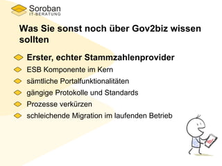 Was Sie sonst noch über Gov2biz wissen
sollten
Erster, echter Stammzahlenprovider
ESB Komponente im Kern
sämtliche Portalfunktionalitäten
gängige Protokolle und Standards
Prozesse verkürzen
schleichende Migration im laufenden Betrieb
 