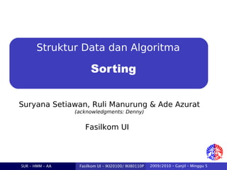 Struktur Data dan Algoritma

Sorting
Suryana Setiawan, Ruli Manurung & Ade Azurat
(acknowledgments: Denny)

Fasilkom UI

SUR – HMM – AA

Fasilkom UI - IKI20100/ IKI80110P

2009/2010 – Ganjil – Minggu 5

 