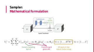 Sampler:
Mathematical formulation
Generic sampling
kernel
From the grid
generator
All pixels in the
output feature map
 