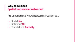 Why do we need
Spatial transformer networks?
Are Convolutional Neural Networks invariant to…
▪ Scale? No
▪ Rotation? No
▪ Translation? Partially
 