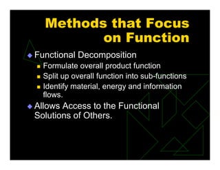 Methods that Focus
on Function
 Functional Decomposition
 Formulate overall product function
 Split up overall function into sub-functions
 Identify material, energy and information
flows.
 Allows Access to the Functional
Solutions of Others.
 