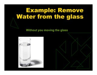 Without you moving the glass
Example: Remove
Water from the glass
 