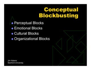 Conceptual
Blockbusting
 Perceptual Blocks
 Emotional Blocks
 Cultural Blocks
 Organizational Blocks
Jim Adams
Stanford University
 