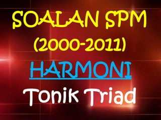 SOALAN SPM
(2000-2011)
Tingkatan 5
HARMONI
Tonik Triad
 