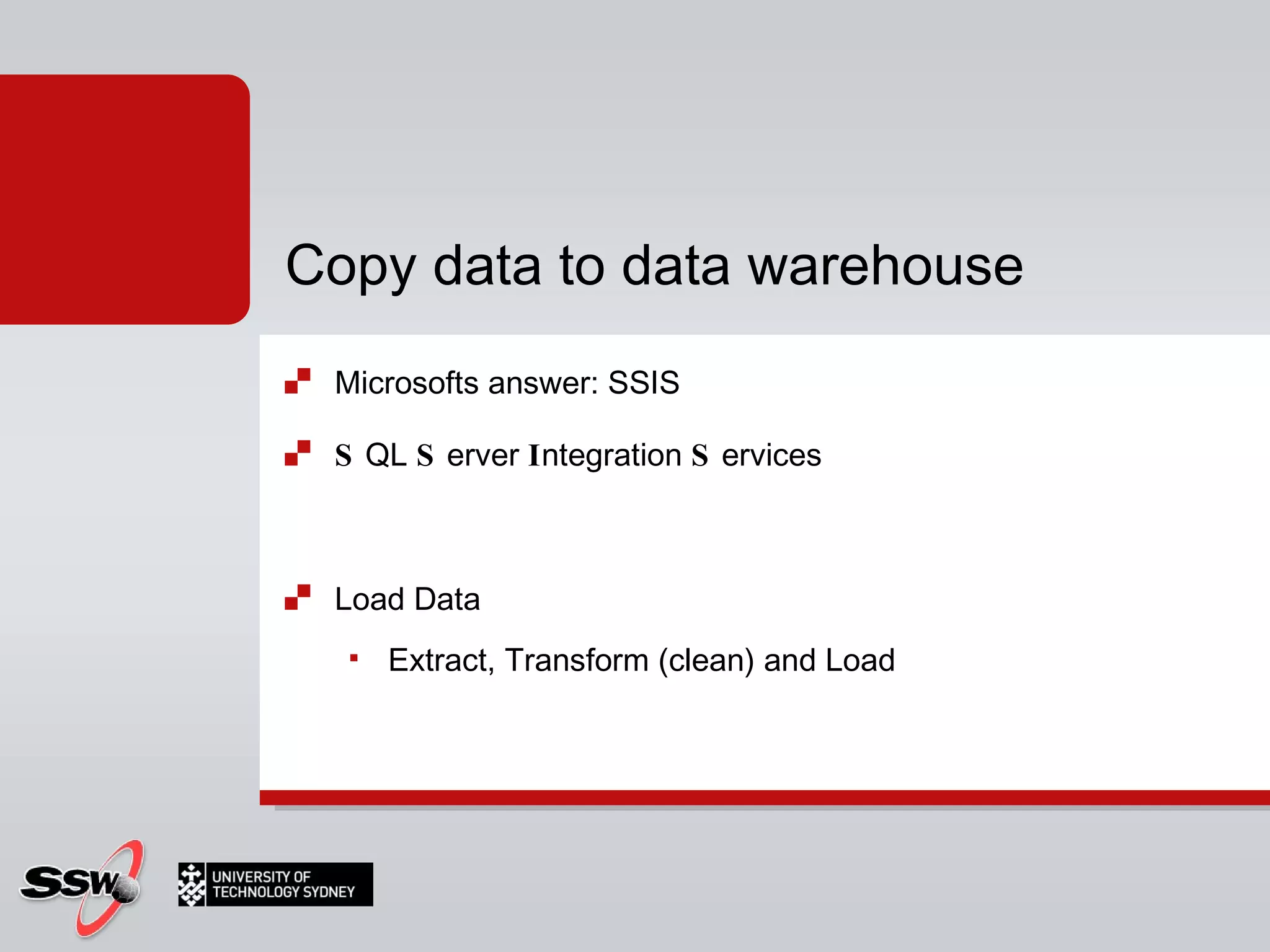 Microsofts answer: SSIS S QL  S erver  I ntegration  S ervices Load Data Extract, Transform (clean) and Load Copy data to data warehouse  